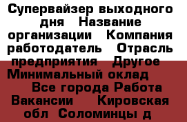 Супервайзер выходного дня › Название организации ­ Компания-работодатель › Отрасль предприятия ­ Другое › Минимальный оклад ­ 5 000 - Все города Работа » Вакансии   . Кировская обл.,Соломинцы д.